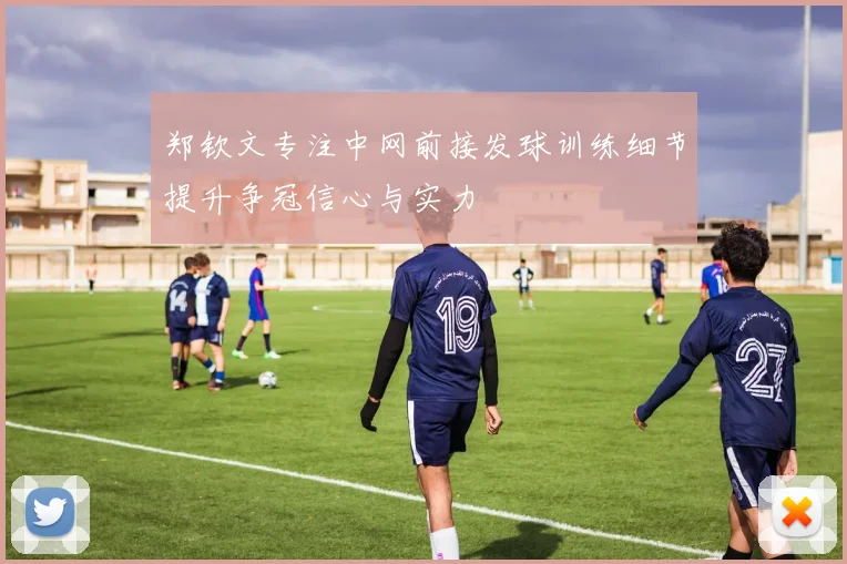 郑钦文专注中网前接发球训练细节提升争冠信心与实力