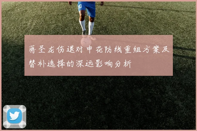 蒋圣龙伤退对申花防线重组方案及替补选择的深远影响分析