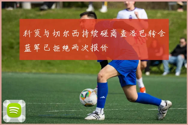 科莫与切尔西持续磋商查洛巴转会蓝军已拒绝两次报价