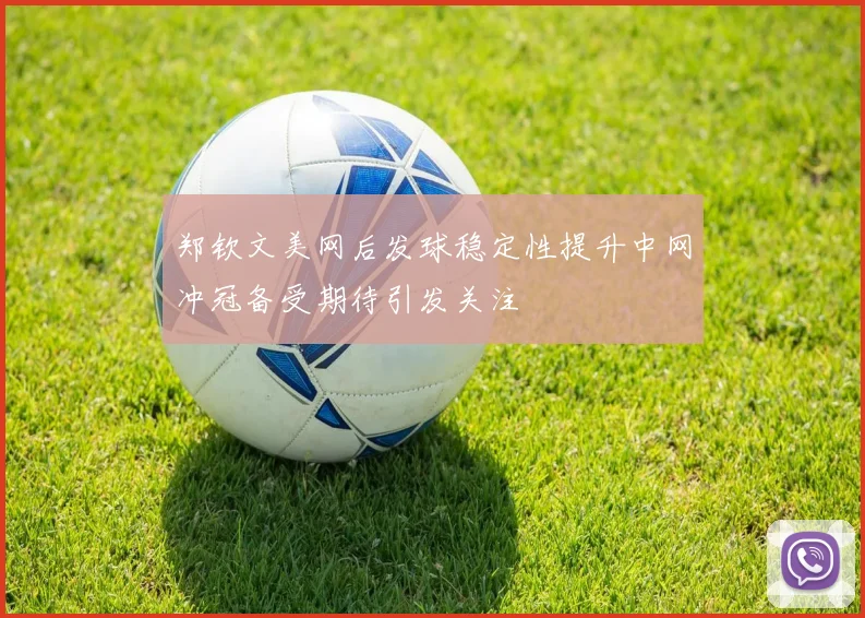 郑钦文美网后发球稳定性提升中网冲冠备受期待引发关注