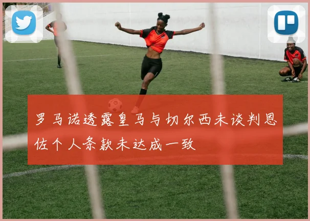 罗马诺透露皇马与切尔西未谈判恩佐个人条款未达成一致